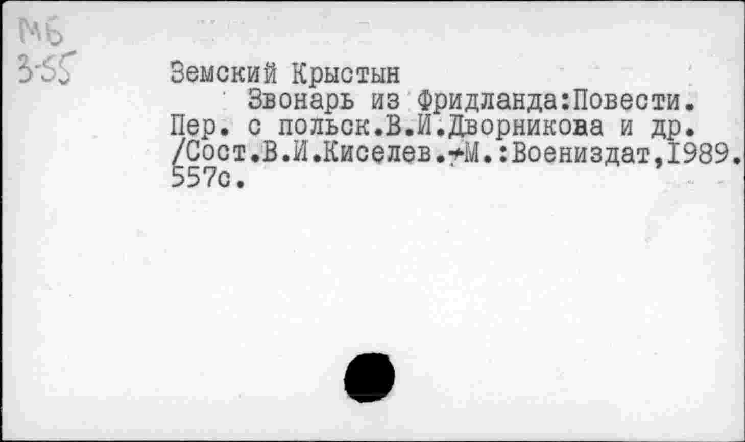 ﻿Земский Крыстын
Звонарь из Фридланда:Повести. Пер. с польск.В.И.Дворникова и др. /Сост.В.И.Киселев.*М.:Воениздат,1989. 557с.